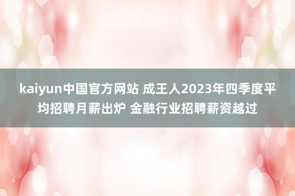 kaiyun中国官方网站 成王人2023年四季度平均招聘月薪出炉 金融行业招聘薪资越过