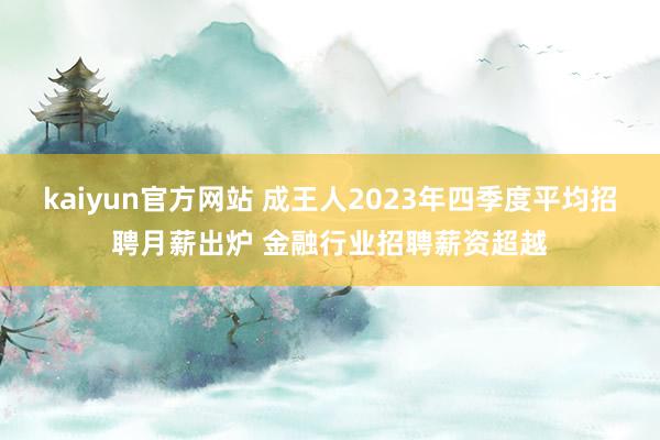 kaiyun官方网站 成王人2023年四季度平均招聘月薪出炉 金融行业招聘薪资超越