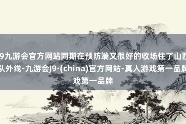 j9九游会官方网站同期在预防端又很好的收场住了山西队外线-九游会J9·(china)官方网站-真人游戏第一品牌