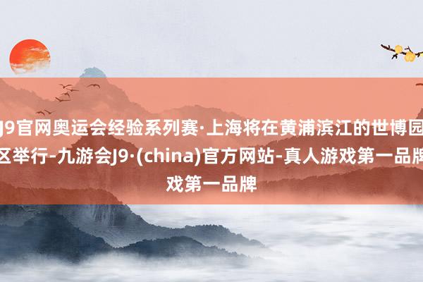 J9官网奥运会经验系列赛·上海将在黄浦滨江的世博园区举行-九游会J9·(china)官方网站-真人游戏第一品牌