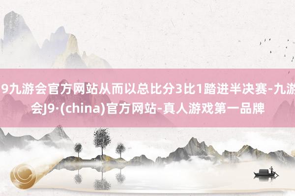 j9九游会官方网站从而以总比分3比1踏进半决赛-九游会J9·(china)官方网站-真人游戏第一品牌