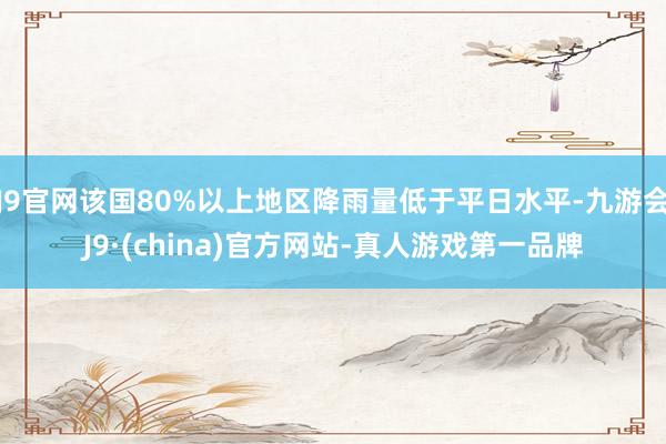 J9官网该国80%以上地区降雨量低于平日水平-九游会J9·(china)官方网站-真人游戏第一品牌