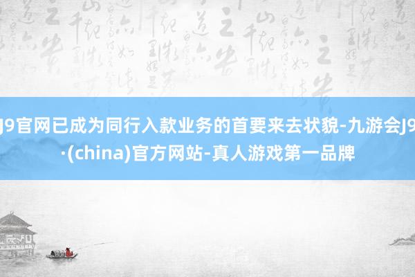 J9官网已成为同行入款业务的首要来去状貌-九游会J9·(china)官方网站-真人游戏第一品牌