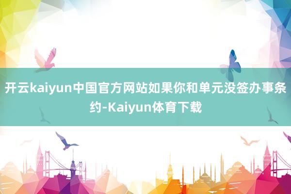 开云kaiyun中国官方网站如果你和单元没签办事条约-Kaiyun体育下载
