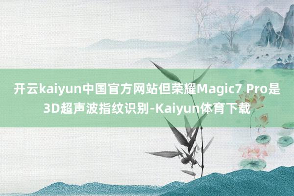 开云kaiyun中国官方网站但荣耀Magic7 Pro是3D超声波指纹识别-Kaiyun体育下载
