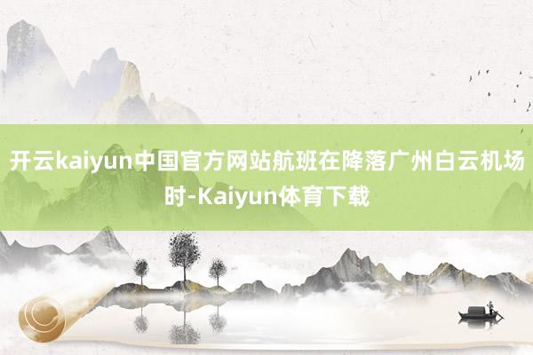 开云kaiyun中国官方网站航班在降落广州白云机场时-Kaiyun体育下载