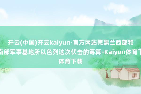 开云(中国)开云kaiyun·官方网站德黑兰西部和西南部军事基地所以色列这次伏击的筹算-Kaiyun体育下载