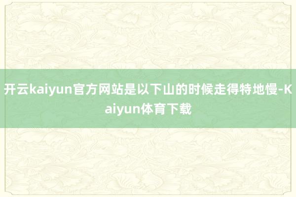 开云kaiyun官方网站是以下山的时候走得特地慢-Kaiyun体育下载