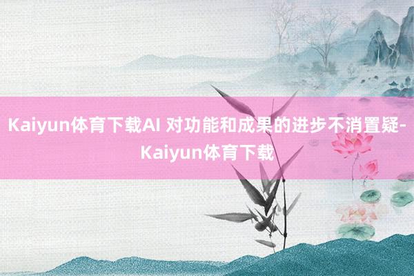 Kaiyun体育下载AI 对功能和成果的进步不消置疑-Kaiyun体育下载