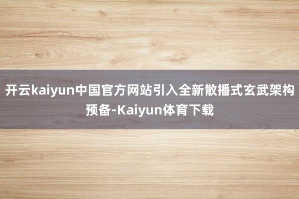 开云kaiyun中国官方网站引入全新散播式玄武架构预备-Kaiyun体育下载