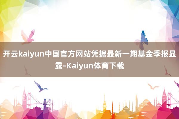 开云kaiyun中国官方网站凭据最新一期基金季报显露-Kaiyun体育下载