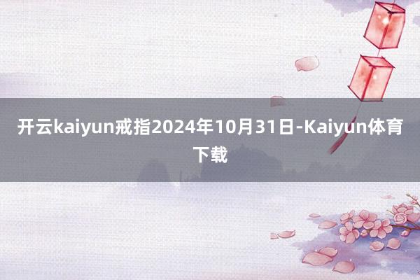 开云kaiyun戒指2024年10月31日-Kaiyun体育下载