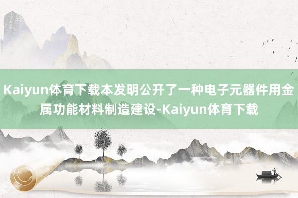 Kaiyun体育下载本发明公开了一种电子元器件用金属功能材料制造建设-Kaiyun体育下载
