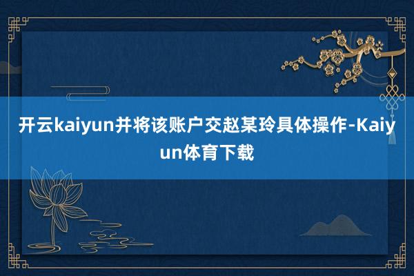 开云kaiyun并将该账户交赵某玲具体操作-Kaiyun体育下载