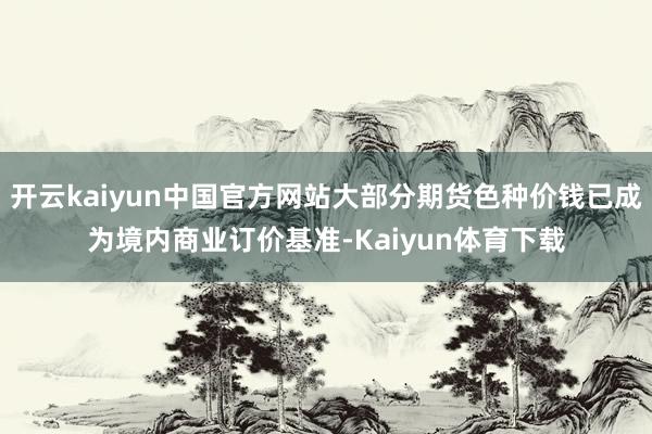 开云kaiyun中国官方网站大部分期货色种价钱已成为境内商业订价基准-Kaiyun体育下载