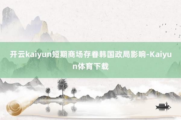 开云kaiyun短期商场存眷韩国政局影响-Kaiyun体育下载