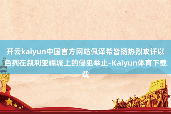 开云kaiyun中国官方网站佩泽希皆扬热烈攻讦以色列在叙利亚疆城上的侵犯举止-Kaiyun体育下载