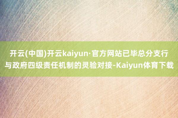 开云(中国)开云kaiyun·官方网站已毕总分支行与政府四级责任机制的灵验对接-Kaiyun体育下载