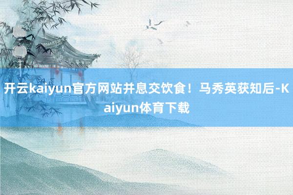 开云kaiyun官方网站并息交饮食！马秀英获知后-Kaiyun体育下载