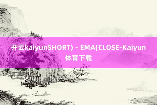 开云kaiyunSHORT) - EMA(CLOSE-Kaiyun体育下载