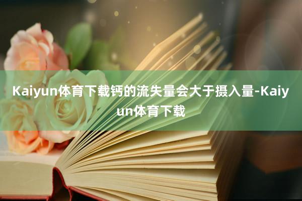 Kaiyun体育下载钙的流失量会大于摄入量-Kaiyun体育下载