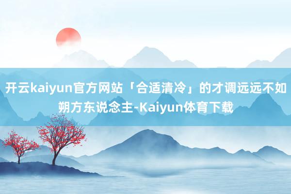开云kaiyun官方网站「合适清冷」的才调远远不如朔方东说念主-Kaiyun体育下载