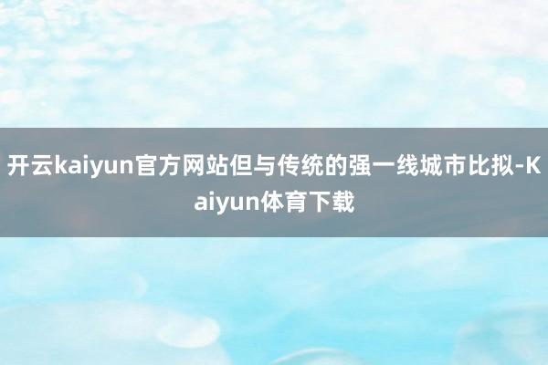 开云kaiyun官方网站但与传统的强一线城市比拟-Kaiyun体育下载