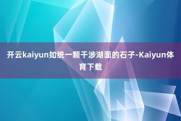 开云kaiyun如统一颗干涉湖面的石子-Kaiyun体育下载