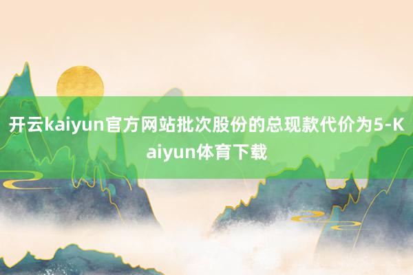 开云kaiyun官方网站批次股份的总现款代价为5-Kaiyun体育下载