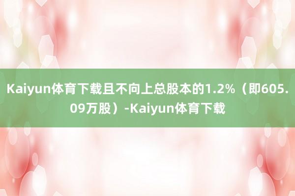 Kaiyun体育下载且不向上总股本的1.2%（即605.09万股）-Kaiyun体育下载
