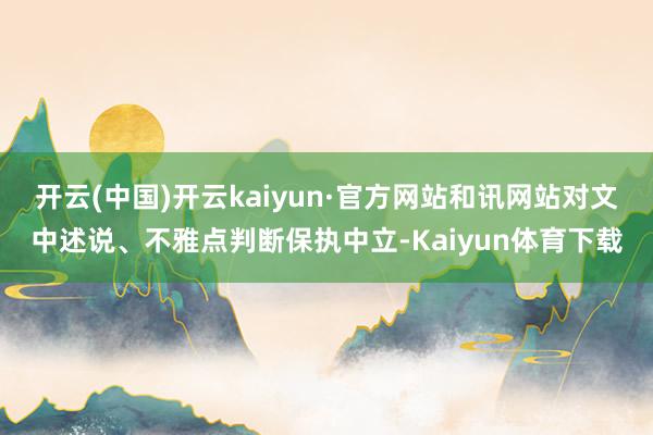 开云(中国)开云kaiyun·官方网站和讯网站对文中述说、不雅点判断保执中立-Kaiyun体育下载