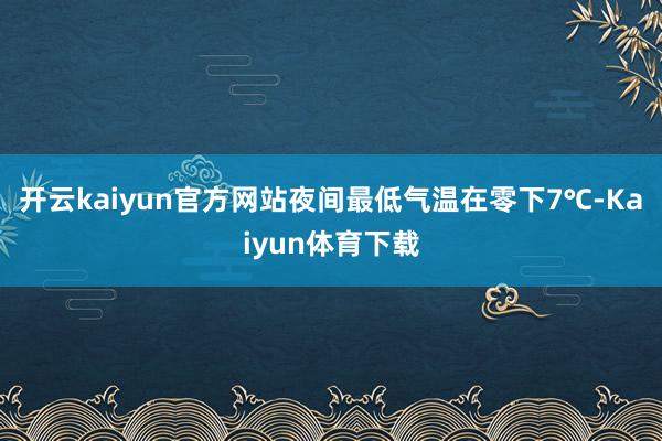 开云kaiyun官方网站夜间最低气温在零下7℃-Kaiyun体育下载