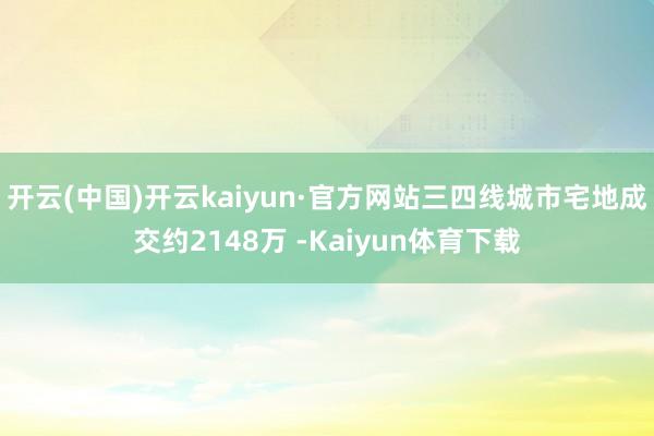 开云(中国)开云kaiyun·官方网站三四线城市宅地成交约2148万 -Kaiyun体育下载