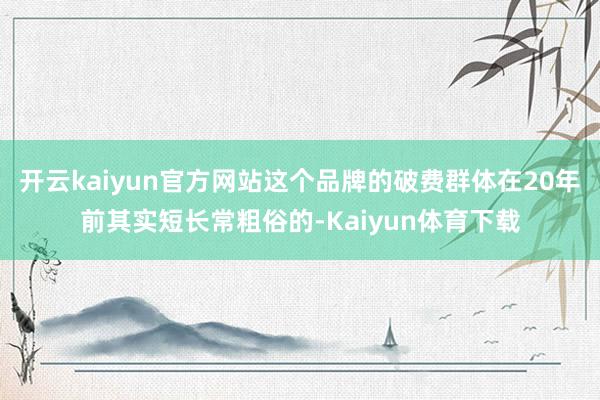 开云kaiyun官方网站这个品牌的破费群体在20年前其实短长常粗俗的-Kaiyun体育下载