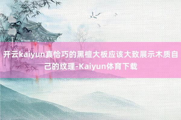 开云kaiyun真恰巧的黑檀大板应该大致展示木质自己的纹理-Kaiyun体育下载