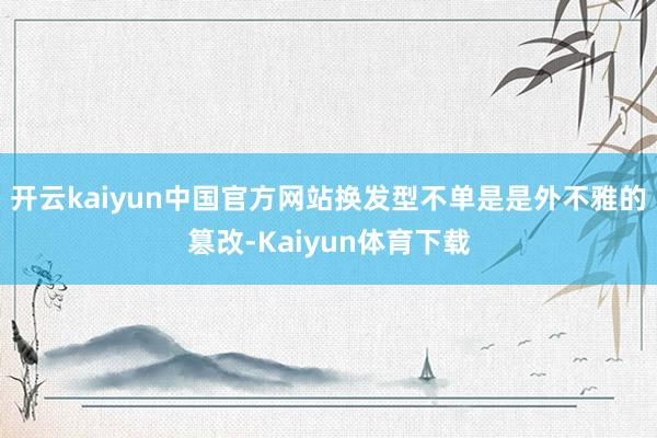 开云kaiyun中国官方网站换发型不单是是外不雅的篡改-Kaiyun体育下载