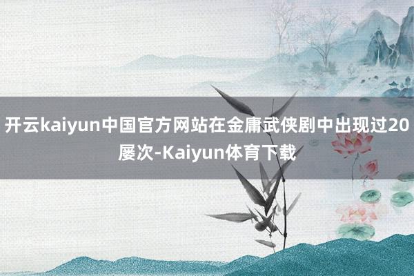 开云kaiyun中国官方网站在金庸武侠剧中出现过20屡次-Kaiyun体育下载
