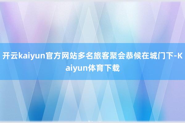 开云kaiyun官方网站多名旅客聚会恭候在城门下-Kaiyun体育下载