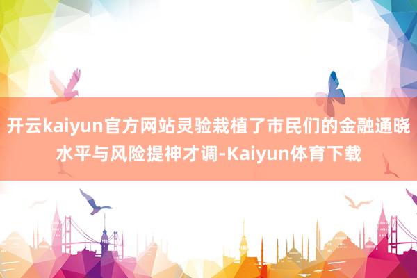 开云kaiyun官方网站灵验栽植了市民们的金融通晓水平与风险提神才调-Kaiyun体育下载