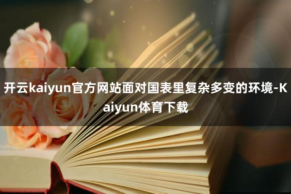 开云kaiyun官方网站面对国表里复杂多变的环境-Kaiyun体育下载