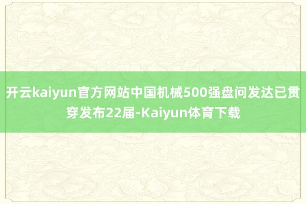 开云kaiyun官方网站中国机械500强盘问发达已贯穿发布22届-Kaiyun体育下载