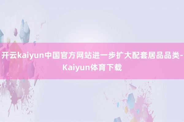 开云kaiyun中国官方网站进一步扩大配套居品品类-Kaiyun体育下载