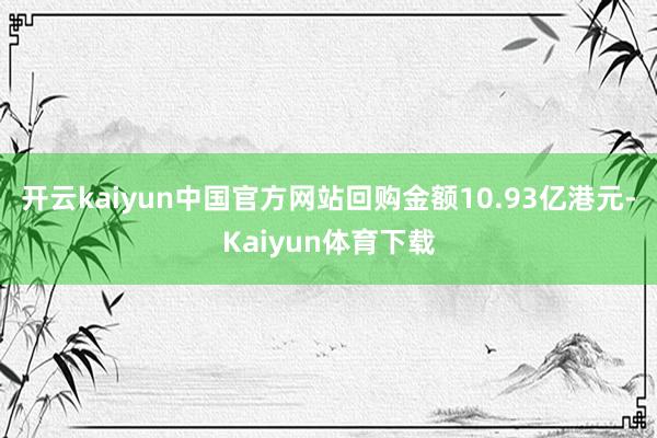 开云kaiyun中国官方网站回购金额10.93亿港元-Kaiyun体育下载