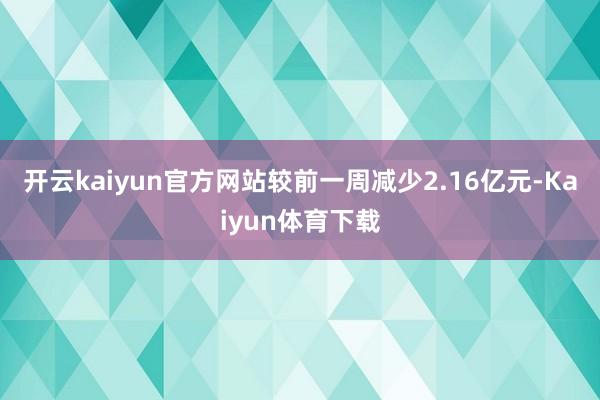 开云kaiyun官方网站较前一周减少2.16亿元-Kaiyun体育下载