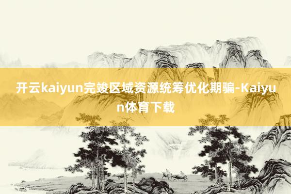 开云kaiyun完竣区域资源统筹优化期骗-Kaiyun体育下载