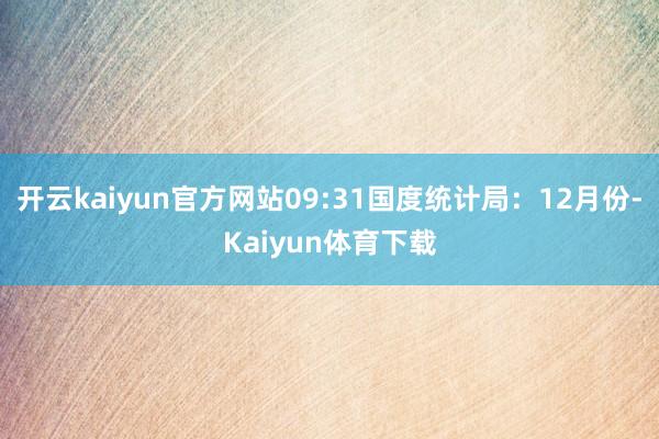 开云kaiyun官方网站09:31国度统计局：12月份-Kaiyun体育下载