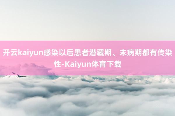 开云kaiyun感染以后患者潜藏期、末病期都有传染性-Kaiyun体育下载