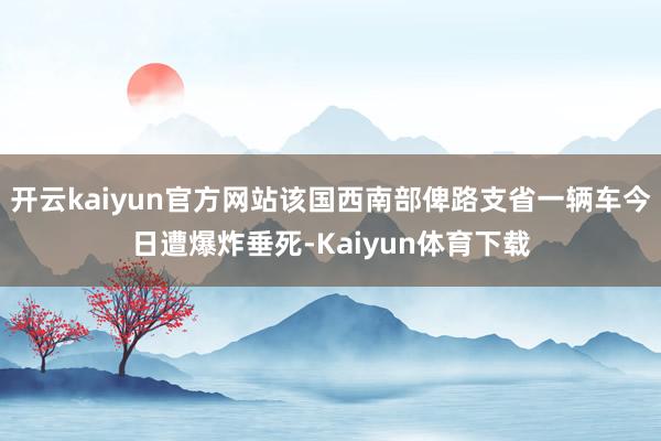 开云kaiyun官方网站该国西南部俾路支省一辆车今日遭爆炸垂死-Kaiyun体育下载