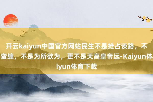 开云kaiyun中国官方网站民生不是抢占谈路，不是胡搅蛮缠，不是为所欲为，更不是天高皇帝远-Kaiyun体育下载