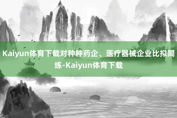 Kaiyun体育下载对种种药企、医疗器械企业比拟闇练-Kaiyun体育下载